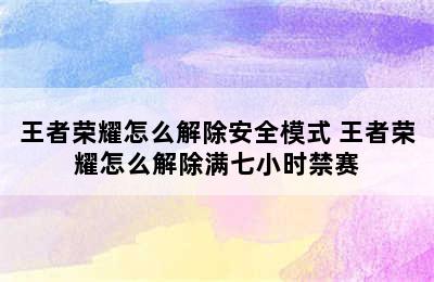 王者荣耀怎么解除安全模式 王者荣耀怎么解除满七小时禁赛